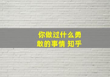 你做过什么勇敢的事情 知乎